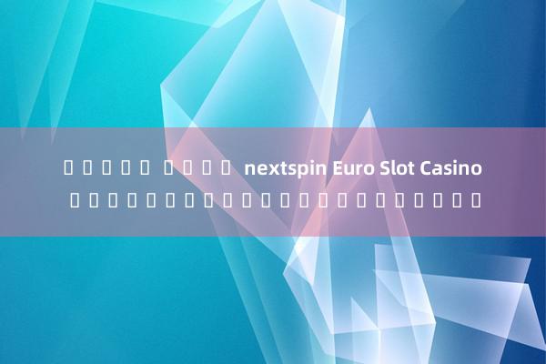 สล็อต ค่าย nextspin Euro Slot Casino เกมสล็อตออนไลน์ยอดนิยม